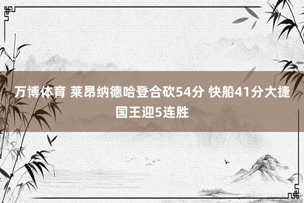 万博体育 莱昂纳德哈登合砍54分 快船41分大捷国王迎5连胜