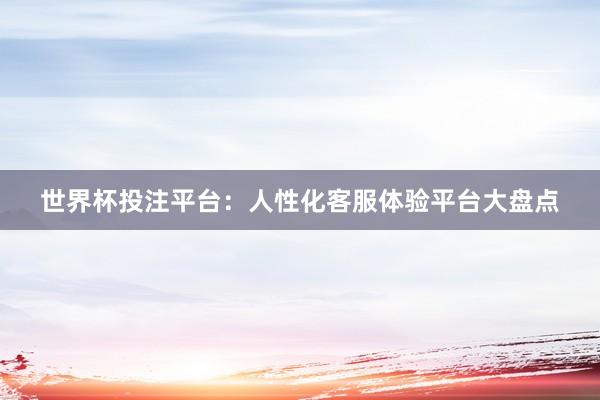 世界杯投注平台：人性化客服体验平台大盘点