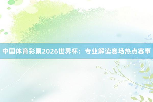 中国体育彩票2026世界杯：专业解读赛场热点赛事