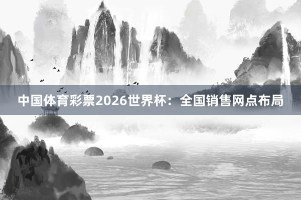 中国体育彩票2026世界杯：全国销售网点布局