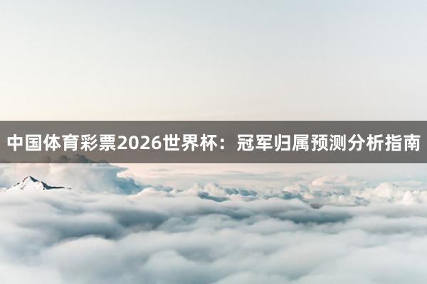 中国体育彩票2026世界杯：冠军归属预测分析指南