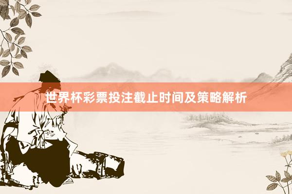 世界杯彩票投注截止时间及策略解析