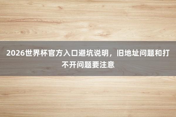2026世界杯官方入口避坑说明，旧地址问题和打不开问题要注意