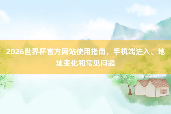 2026世界杯官方网站使用指南，手机端进入、地址变化和常见问题