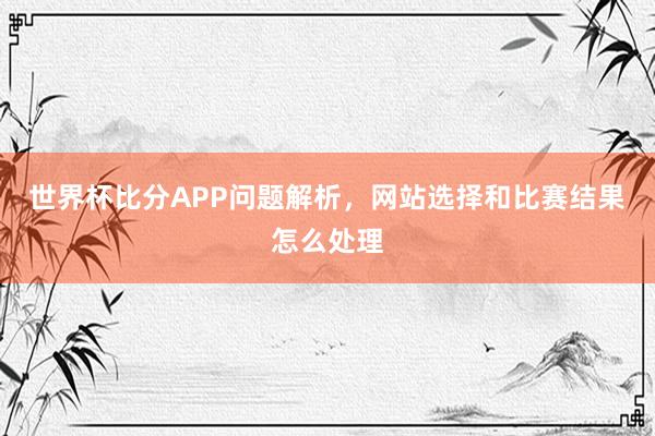 世界杯比分APP问题解析，网站选择和比赛结果怎么处理