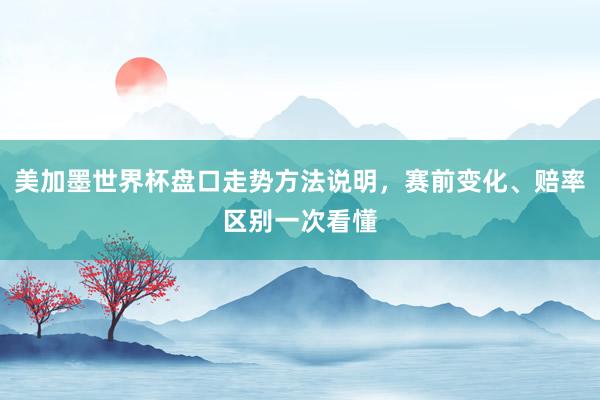 美加墨世界杯盘口走势方法说明，赛前变化、赔率区别一次看懂