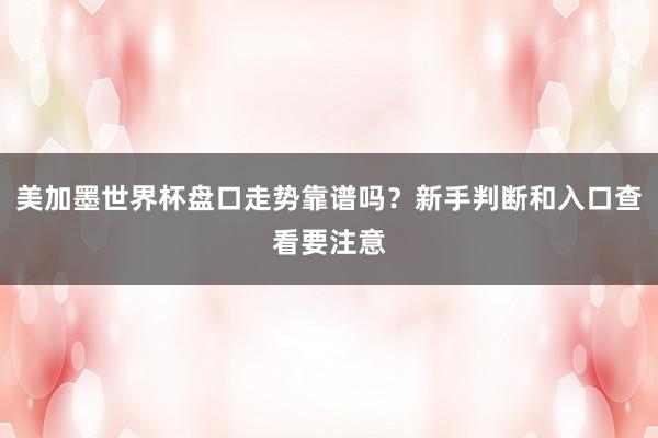 美加墨世界杯盘口走势靠谱吗？新手判断和入口查看要注意