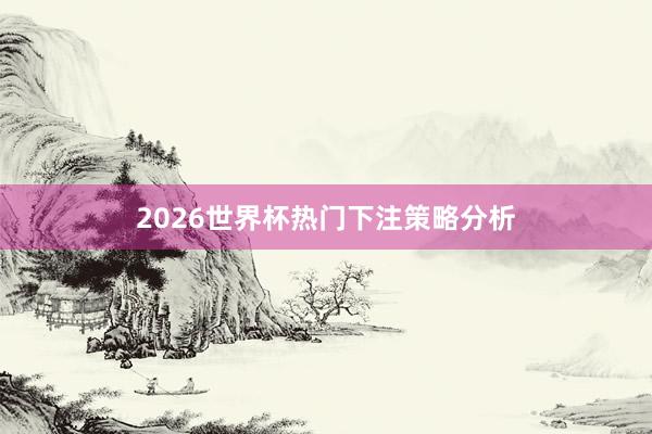 2026世界杯热门下注策略分析
