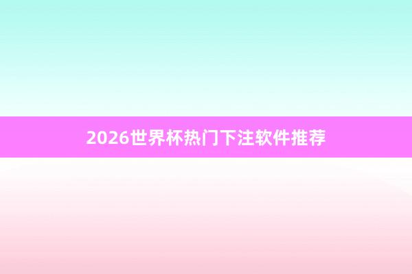 2026世界杯热门下注软件推荐