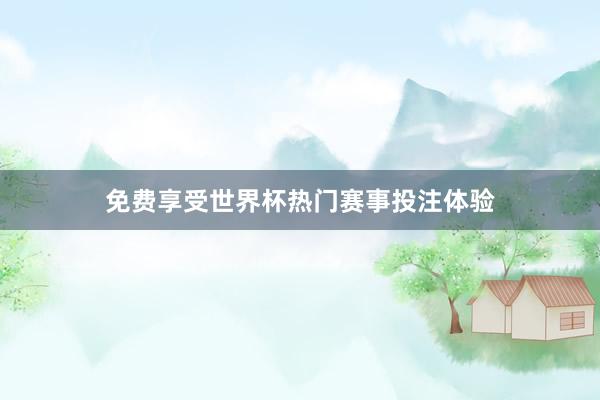 免费享受世界杯热门赛事投注体验