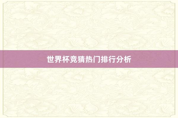 世界杯竞猜热门排行分析
