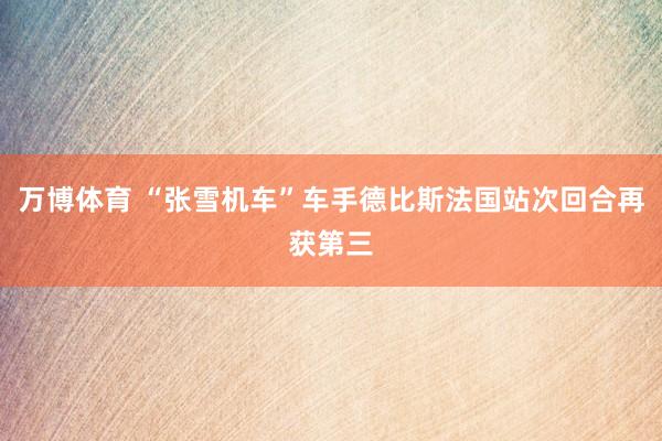 万博体育 “张雪机车”车手德比斯法国站次回合再获第三