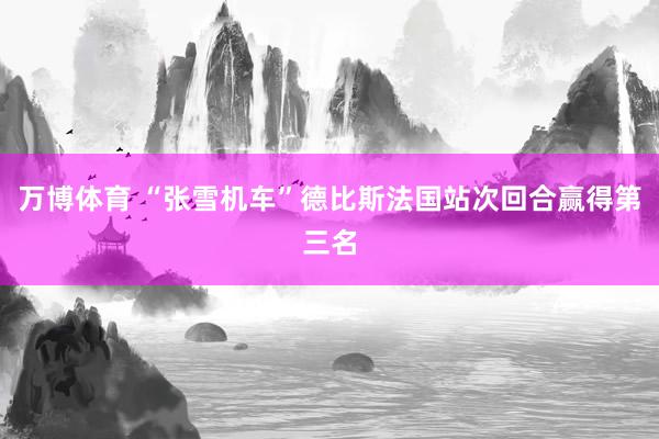 万博体育 “张雪机车”德比斯法国站次回合赢得第三名
